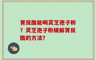胃反酸能喝灵芝孢子粉？灵芝孢子粉缓解胃反酸的方法？