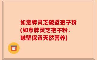 如意牌灵芝破壁孢子粉(如意牌灵芝孢子粉：破壁保留天然营养)
