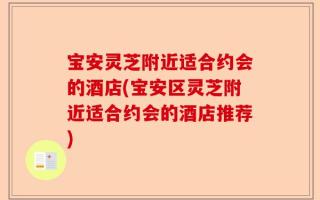 宝安灵芝附近适合约会的酒店(宝安区灵芝附近适合约会的酒店推荐)