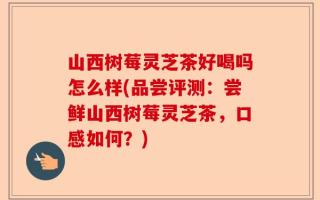 山西树莓灵芝茶好喝吗怎么样(品尝评测：尝鲜山西树莓灵芝茶，口感如何？)