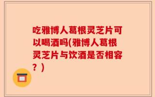 吃雅博人葛根灵芝片可以喝酒吗(雅博人葛根灵芝片与饮酒是否相容？)