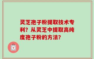 灵芝孢子粉提取技术专利？从灵芝中提取高纯度孢子粉的方法？