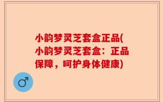 小韵梦灵芝套盒正品(小韵梦灵芝套盒：正品保障，呵护身体健康)
