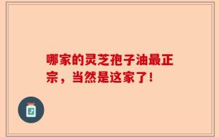 哪家的灵芝孢子油最正宗，当然是这家了！