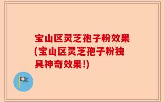 宝山区灵芝孢子粉效果(宝山区灵芝孢子粉独具神奇效果!)