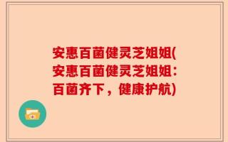 安惠百菌健灵芝姐姐(安惠百菌健灵芝姐姐：百菌齐下，健康护航)
