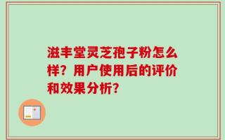 滋丰堂灵芝孢子粉怎么样？用户使用后的评价和效果分析？
