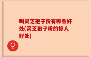 喝灵芝孢子粉有哪些好处(灵芝孢子粉的惊人好处)