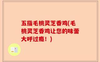 五指毛桃灵芝香鸡(毛桃灵芝香鸡让您的味蕾大呼过瘾！)