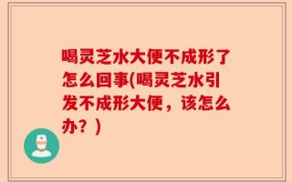 喝灵芝水大便不成形了怎么回事(喝灵芝水引发不成形大便，该怎么办？)