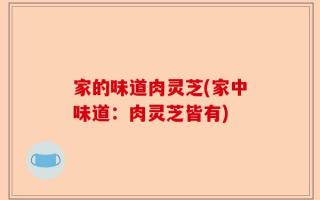 家的味道肉灵芝(家中味道：肉灵芝皆有)