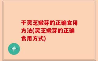 干灵芝嫩芽的正确食用方法(灵芝嫩芽的正确食用方式)