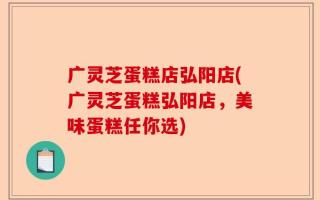 广灵芝蛋糕店弘阳店(广灵芝蛋糕弘阳店，美味蛋糕任你选)