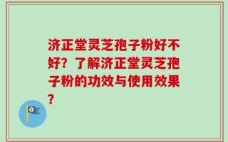 济正堂灵芝孢子粉好不好？了解济正堂灵芝孢子粉的功效与使用效果？