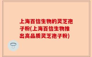 上海百信生物的灵芝孢子粉(上海百信生物推出高品质灵芝孢子粉)