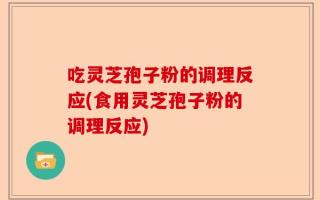 吃灵芝孢子粉的调理反应(食用灵芝孢子粉的调理反应)