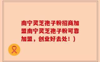 南宁灵芝孢子粉招商加盟南宁灵芝孢子粉可靠加盟，创业好去处！)