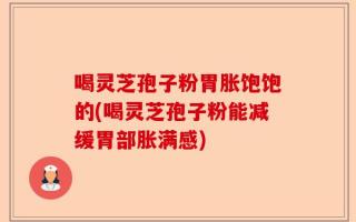 喝灵芝孢子粉胃胀饱饱的(喝灵芝孢子粉能减缓胃部胀满感)