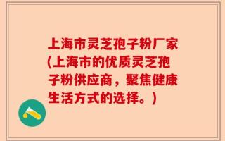 上海市灵芝孢子粉厂家(上海市的优质灵芝孢子粉供应商，聚焦健康生活方式的选择。)