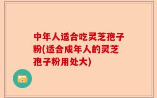 中年人适合吃灵芝孢子粉(适合成年人的灵芝孢子粉用处大)
