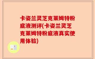 卡姿兰灵芝克莱姆特粉底液测评(卡姿兰灵芝克莱姆特粉底液真实使用体验)