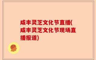咸丰灵芝文化节直播(咸丰灵芝文化节现场直播报道)