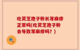 吃灵芝孢子粉长荨麻疹正常吗(吃灵芝孢子粉会导致荨麻疹吗？)