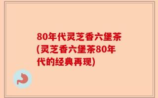 80年代灵芝香六堡茶(灵芝香六堡茶80年代的经典再现)