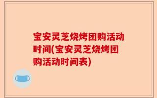 宝安灵芝烧烤团购活动时间(宝安灵芝烧烤团购活动时间表)