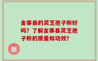 金寨县的灵芝孢子粉好吗？了解金寨县灵芝孢子粉的质量和功效？