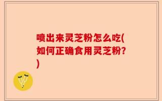 喷出来灵芝粉怎么吃(如何正确食用灵芝粉？)