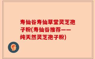 寿仙谷寿仙草堂灵芝孢子粉(寿仙谷推荐——纯天然灵芝孢子粉)