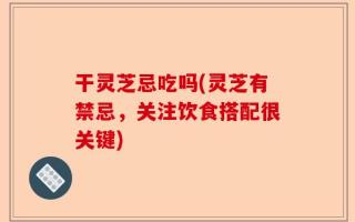 干灵芝忌吃吗(灵芝有禁忌，关注饮食搭配很关键)