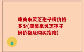 康美来灵芝孢子粉价格多少(康美来灵芝孢子粉价格及购买指南)