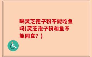 喝灵芝孢子粉不能吃鱼吗(灵芝孢子粉和鱼不能同食？)