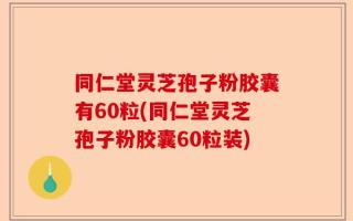 同仁堂灵芝孢子粉胶囊有60粒(同仁堂灵芝孢子粉胶囊60粒装)