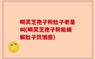 喝灵芝孢子粉肚子老是叫(喝灵芝孢子粉能缓解肚子饥饿感)