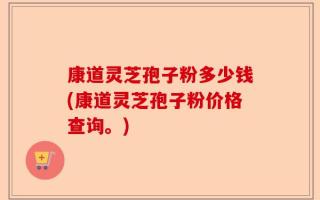 康道灵芝孢子粉多少钱(康道灵芝孢子粉价格查询。)