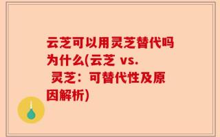云芝可以用灵芝替代吗为什么(云芝 vs. 灵芝：可替代性及原因解析)