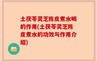 土茯苓灵芝陈皮煮水喝的作用(土茯苓灵芝陈皮煮水的功效与作用介绍)