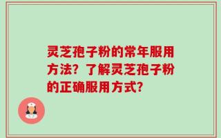 灵芝孢子粉的常年服用方法？了解灵芝孢子粉的正确服用方式？