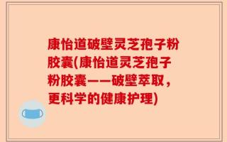 康怡道破壁灵芝孢子粉胶囊(康怡道灵芝孢子粉胶囊——破壁萃取，更科学的健康护理)