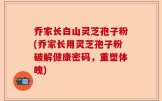 乔家长白山灵芝孢子粉(乔家长用灵芝孢子粉破解健康密码，重塑体魄)
