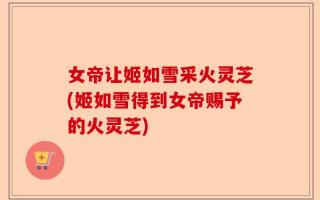 女帝让姬如雪采火灵芝(姬如雪得到女帝赐予的火灵芝)