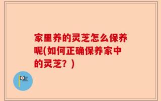 家里养的灵芝怎么保养呢(如何正确保养家中的灵芝？)