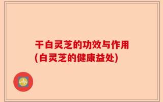 干白灵芝的功效与作用(白灵芝的健康益处)