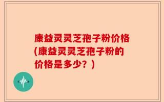 康益灵灵芝孢子粉价格(康益灵灵芝孢子粉的价格是多少？)