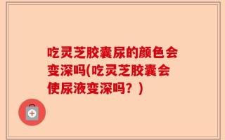 吃灵芝胶囊尿的颜色会变深吗(吃灵芝胶囊会使尿液变深吗？)