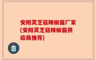 安阳灵芝菇辣椒酱厂家(安阳灵芝菇辣椒酱供应商推荐)