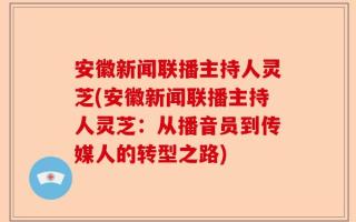 安徽新闻联播主持人灵芝(安徽新闻联播主持人灵芝：从播音员到传媒人的转型之路)